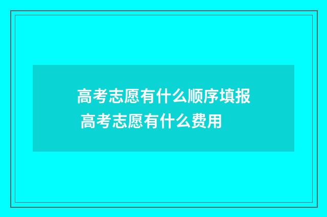 高考志愿有什么顺序填报 高考志愿有什么费用