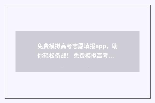 免费模拟高考志愿填报app，助你轻松备战！ 免费模拟高考志愿填报入口艺考