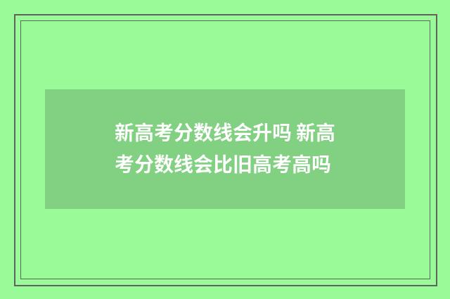 新高考分数线会升吗 新高考分数线会比旧高考高吗