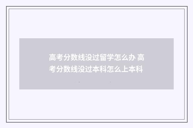 高考分数线没过留学怎么办 高考分数线没过本科怎么上本科