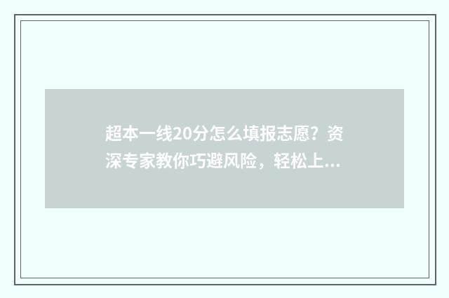 超本一线20分怎么填报志愿？资深专家教你巧避风险，轻松上岸！ 超一本线20分走一本还是二本