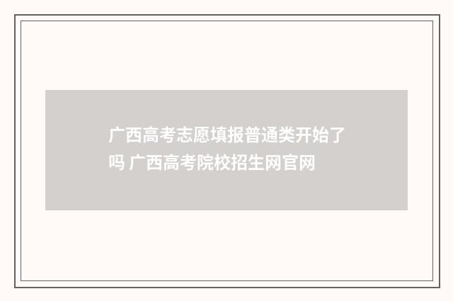 广西高考志愿填报普通类开始了吗 广西高考院校招生网官网