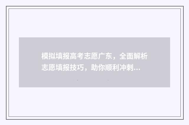 模拟填报高考志愿广东，全面解析志愿填报技巧，助你顺利冲刺理想大学！ 模拟填报高考志愿时间