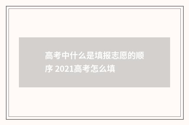 高考中什么是填报志愿的顺序 2021高考怎么填