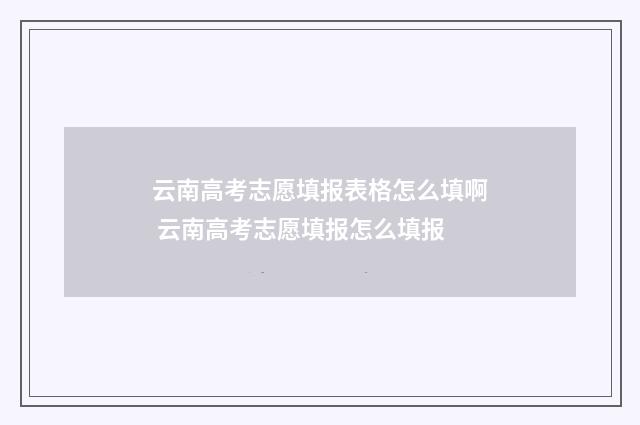 云南高考志愿填报表格怎么填啊 云南高考志愿填报怎么填报