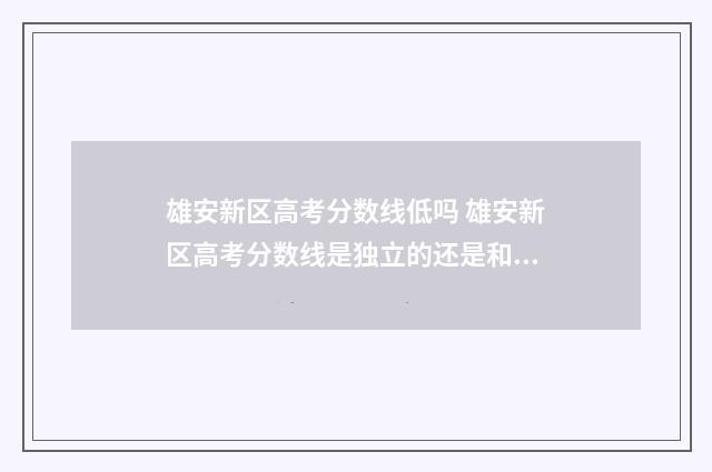雄安新区高考分数线低吗 雄安新区高考分数线是独立的还是和河北一样