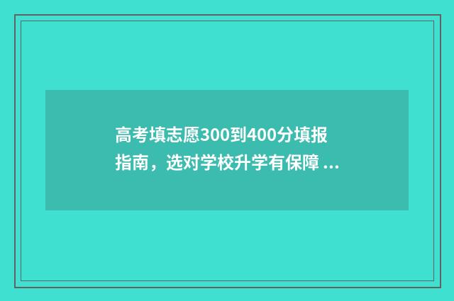 高考填志愿300到400分填报指南，选对学校升学有保障 高考志愿30个