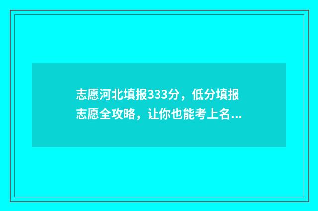 志愿河北填报333分，低分填报志愿全攻略，让你也能考上名校 河北填报志愿规则