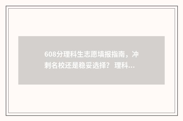 608分理科生志愿填报指南，冲刺名校还是稳妥选择？ 理科608分能考什么大学