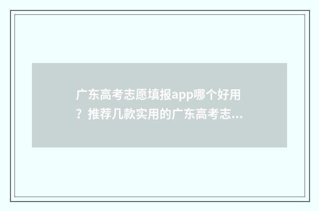 广东高考志愿填报app哪个好用？推荐几款实用的广东高考志愿填报工具 广东高考志愿填报入口官网