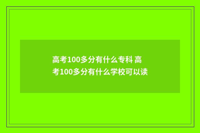 高考100多分有什么专科 高考100多分有什么学校可以读
