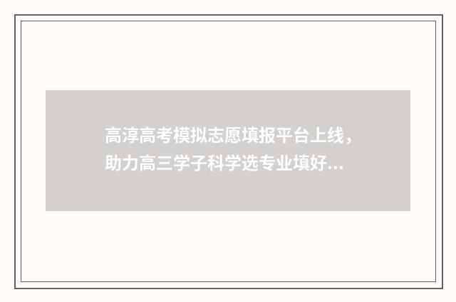 高淳高考模拟志愿填报平台上线，助力高三学子科学选专业填好志愿 高淳一模2020语文