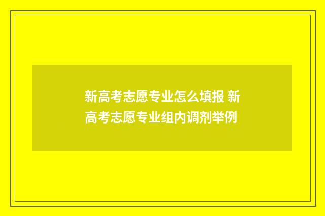 新高考志愿专业怎么填报 新高考志愿专业组内调剂举例