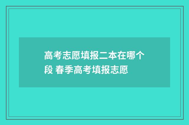 高考志愿填报二本在哪个段 春季高考填报志愿