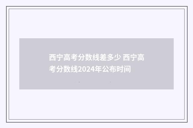 西宁高考分数线差多少 西宁高考分数线2024年公布时间