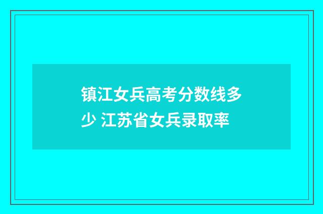 镇江女兵高考分数线多少 江苏省女兵录取率