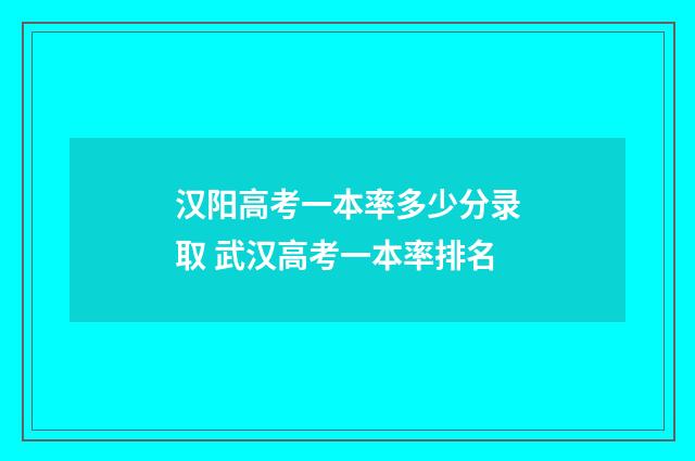汉阳高考一本率多少分录取 武汉高考一本率排名