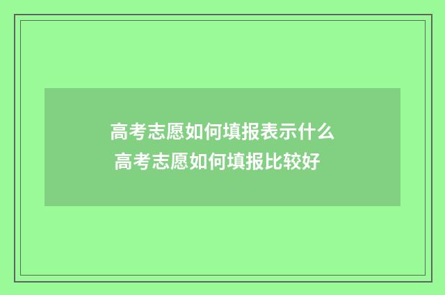 高考志愿如何填报表示什么 高考志愿如何填报比较好