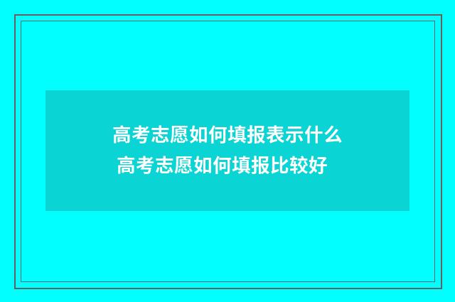 高考志愿如何填报表示什么 高考志愿如何填报比较好