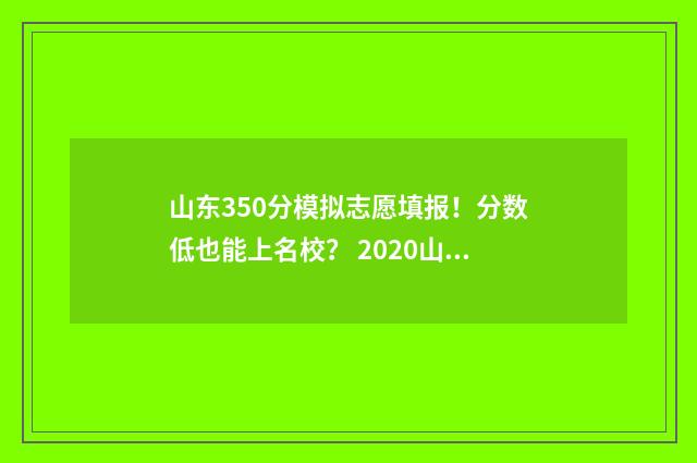 山东350分模拟志愿填报！分数低也能上名校？ 2020山东模拟高考一分一段表