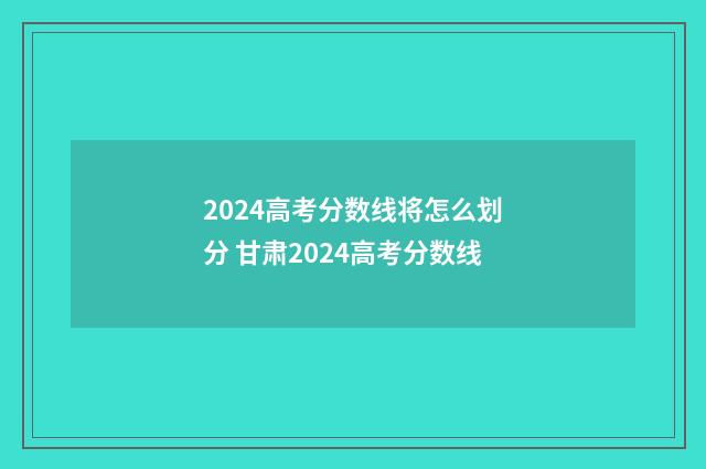 2024高考分数线将怎么划分 甘肃2024高考分数线