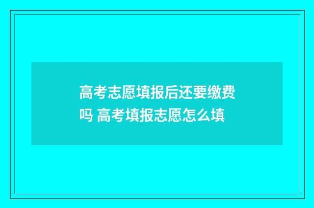 高考志愿填报后还要缴费吗 高考填报志愿怎么填