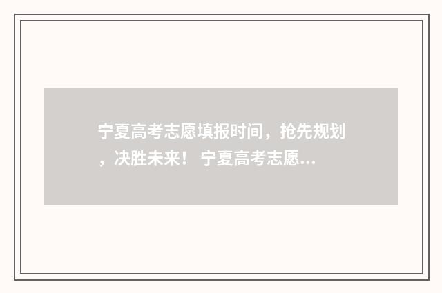 宁夏高考志愿填报时间，抢先规划，决胜未来！ 宁夏高考志愿填报流程