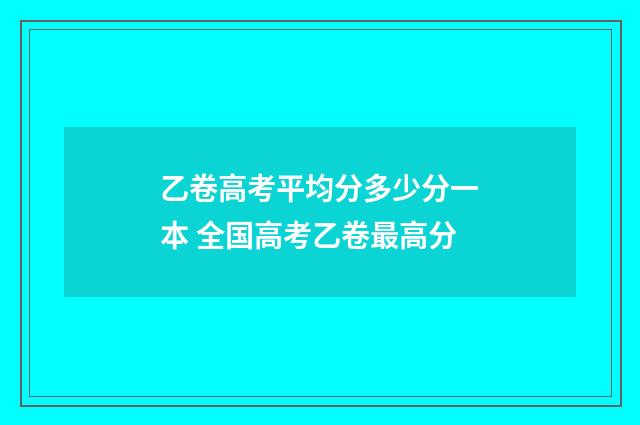 乙卷高考平均分多少分一本 全国高考乙卷最高分