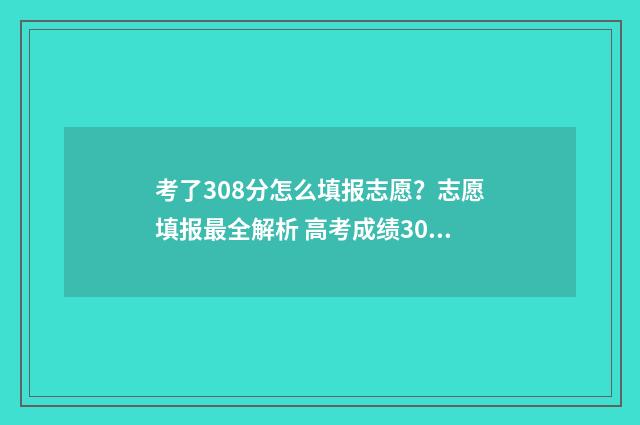 考了308分怎么填报志愿？志愿填报最全解析 高考成绩308能填什么学校