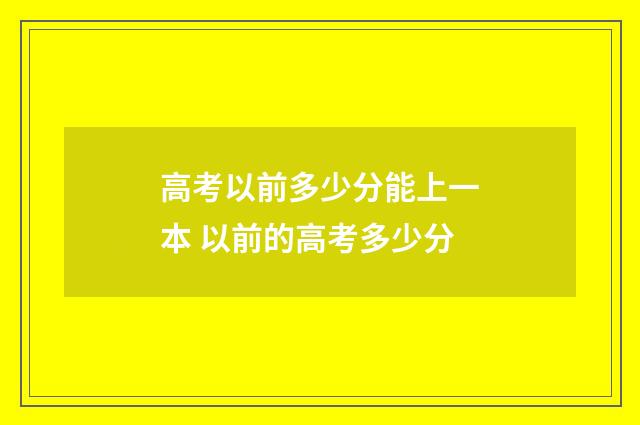 高考以前多少分能上一本 以前的高考多少分