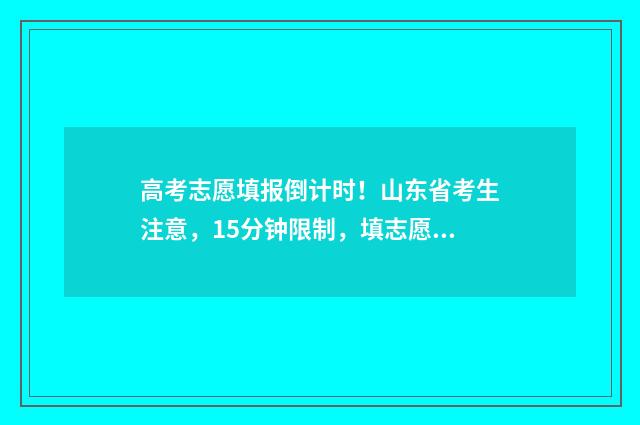 高考志愿填报倒计时！山东省考生注意，15分钟限制，填志愿要抢跑！ 高考志愿填报倒计时怎么停止