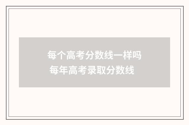 每个高考分数线一样吗 每年高考录取分数线