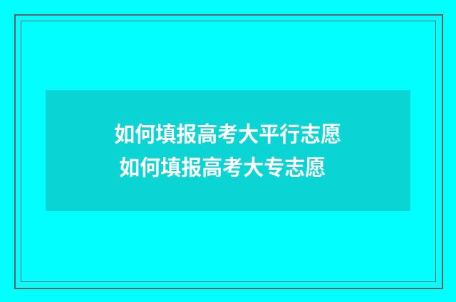 如何填报高考大平行志愿 如何填报高考大专志愿