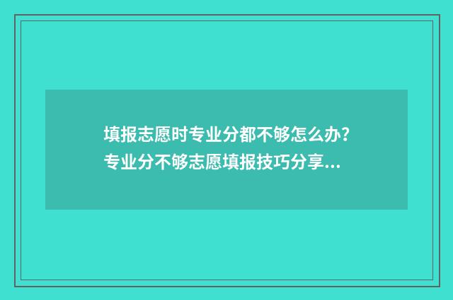 填报志愿时专业分都不够怎么办？专业分不够志愿填报技巧分享 填报志愿时专业不填满但服从调剂