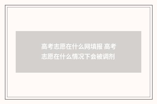 高考志愿在什么网填报 高考志愿在什么情况下会被调剂