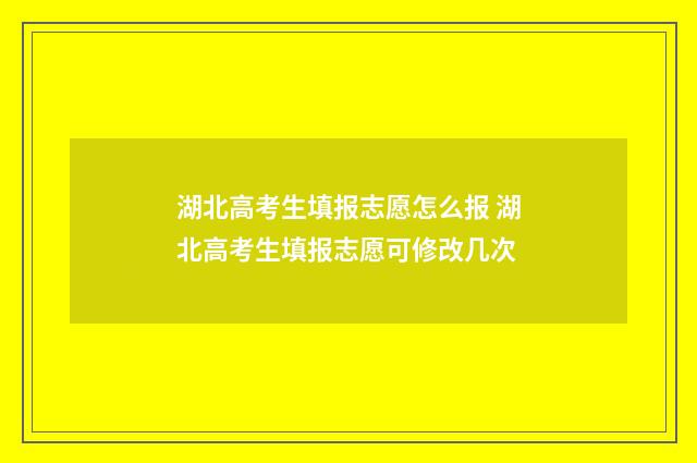 湖北高考生填报志愿怎么报 湖北高考生填报志愿可修改几次