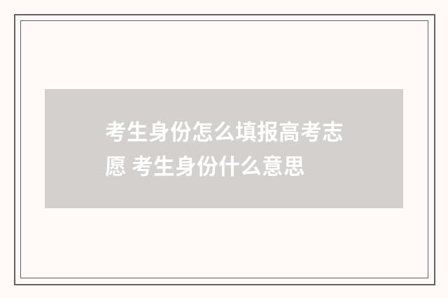 考生身份怎么填报高考志愿 考生身份什么意思