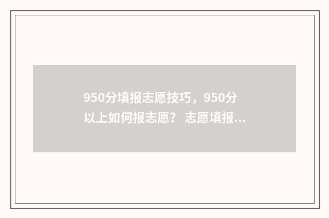 950分填报志愿技巧，950分以上如何报志愿？ 志愿填报105%