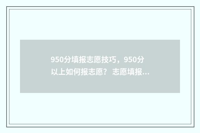 950分填报志愿技巧，950分以上如何报志愿？ 志愿填报105%