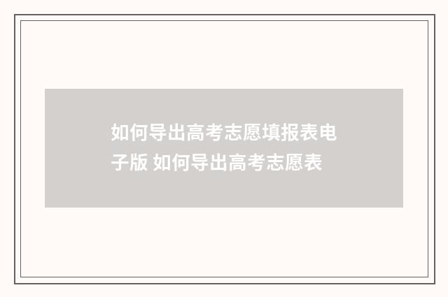 如何导出高考志愿填报表电子版 如何导出高考志愿表