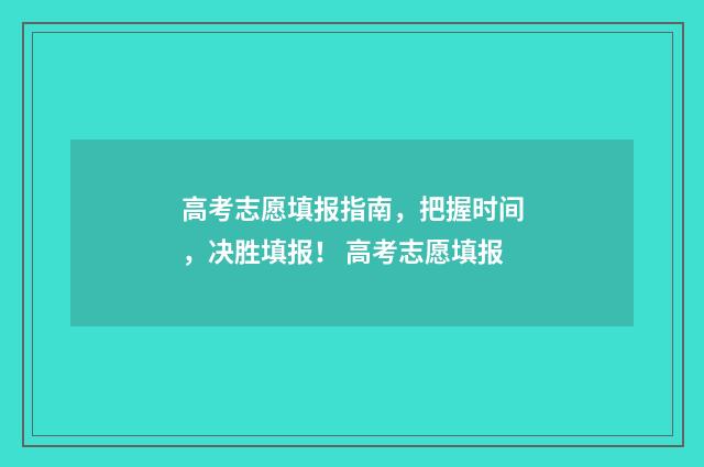 高考志愿填报指南，把握时间，决胜填报！ 高考志愿填报