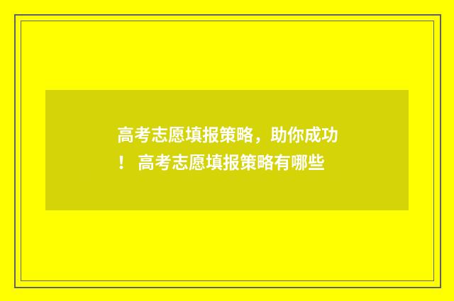 高考志愿填报策略，助你成功！ 高考志愿填报策略有哪些