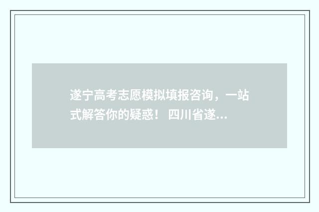 遂宁高考志愿模拟填报咨询，一站式解答你的疑惑！ 四川省遂宁市高考志愿填报入口