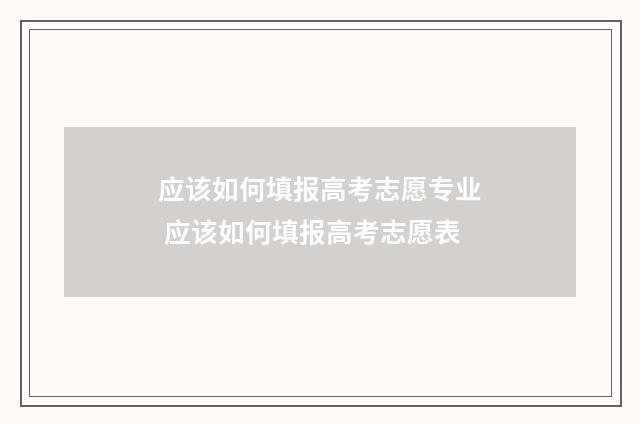 应该如何填报高考志愿专业 应该如何填报高考志愿表