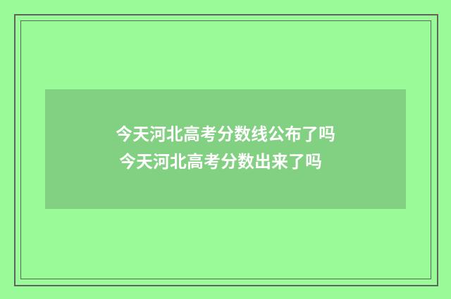 今天河北高考分数线公布了吗 今天河北高考分数出来了吗