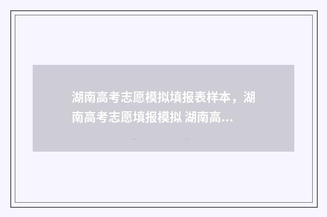 湖南高考志愿模拟填报表样本，湖南高考志愿填报模拟 湖南高考志愿模拟填报系统入口