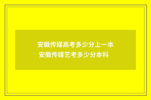 安徽传媒高考多少分上一本 安徽传媒艺考多少分本科