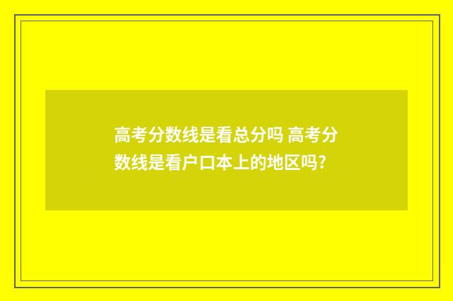 高考分数线是看总分吗 高考分数线是看户口本上的地区吗?