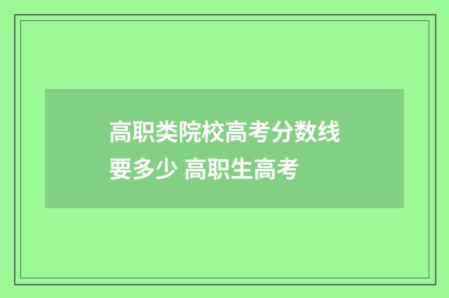 高职类院校高考分数线要多少 高职生高考