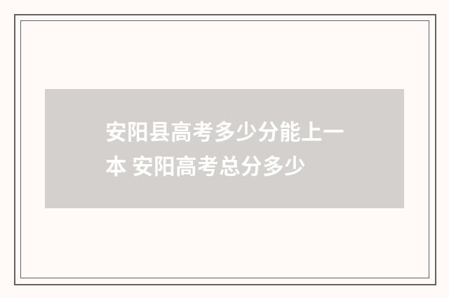 安阳县高考多少分能上一本 安阳高考总分多少